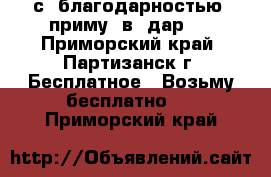 с  благодарностью  приму  в  дар   - Приморский край, Партизанск г. Бесплатное » Возьму бесплатно   . Приморский край